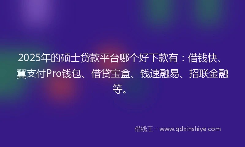 2025年的硕士贷款平台哪个好下款有：借钱快、翼支付Pro钱包、借贷宝盒、钱速融易、招联金融等。