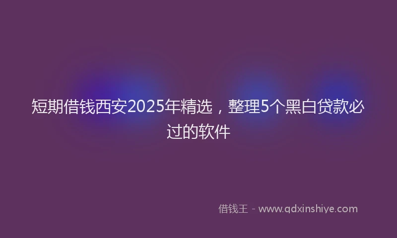短期借钱西安2025年精选，整理5个黑白贷款必过的软件