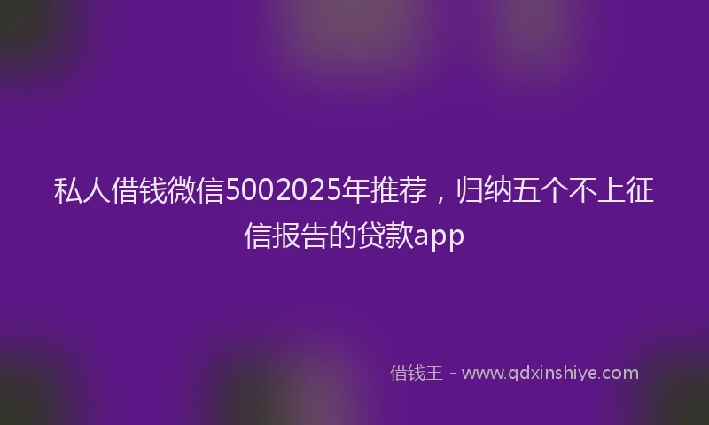 私人借钱微信5002025年推荐，归纳五个不上征信报告的贷款app