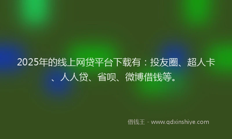 2025年的线上网贷平台下载有：投友圈、超人卡、人人贷、省呗、微博借钱等。