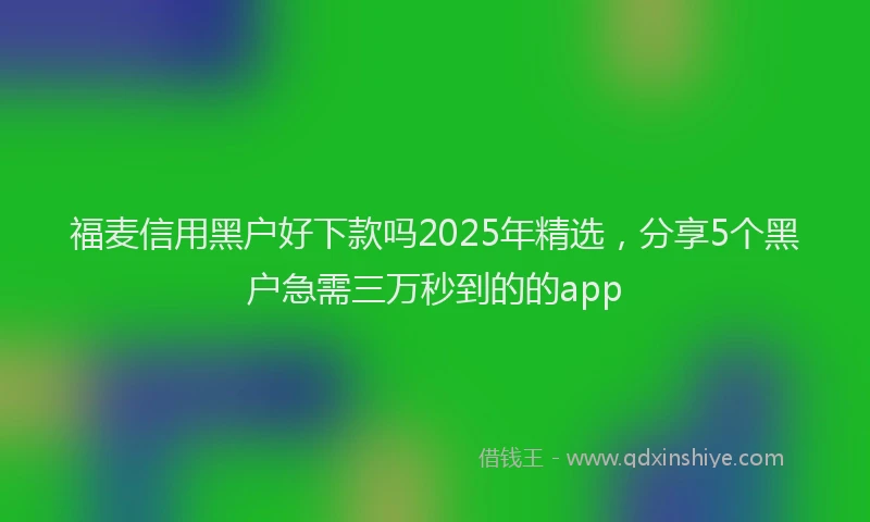 福麦信用黑户好下款吗2025年精选，分享5个黑户急需三万秒到的的app