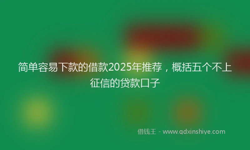 简单容易下款的借款2025年推荐，概括五个不上征信的贷款口子