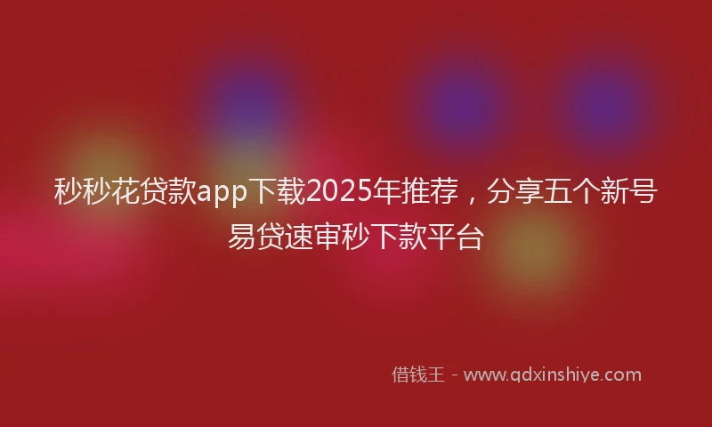 秒秒花贷款app下载2025年推荐，分享五个新号易贷速审秒下款平台