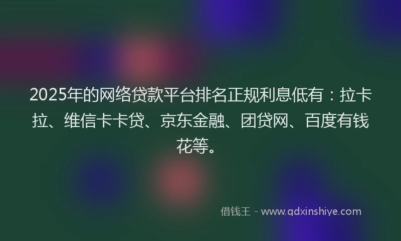 2025年的网络贷款平台排名正规利息低有：拉卡拉、维信卡卡贷、京东金融、团贷网、百度有钱花等。