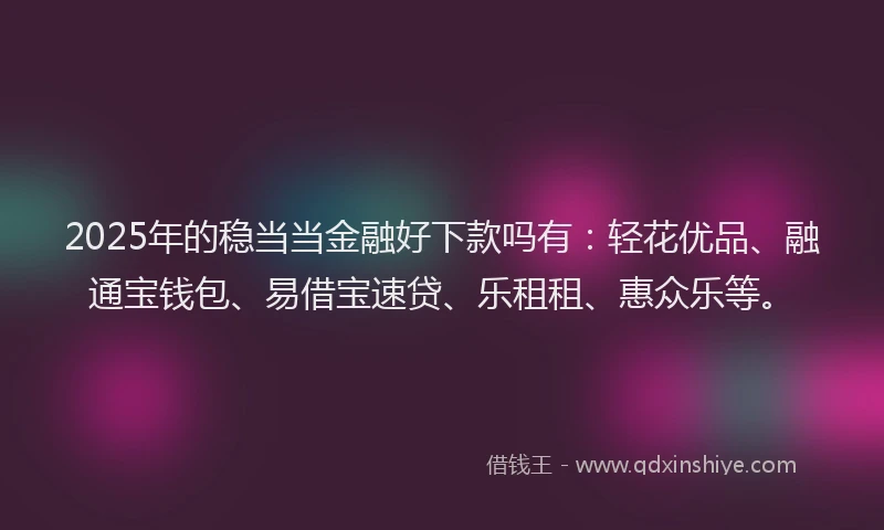 2025年的稳当当金融好下款吗有：轻花优品、融通宝钱包、易借宝速贷、乐租租、惠众乐等。