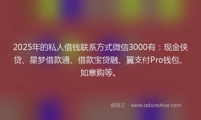 2025年的私人借钱联系方式微信3000有：现金侠贷、星梦借款通、借款宝贷融、翼支付Pro钱包、如意购等。