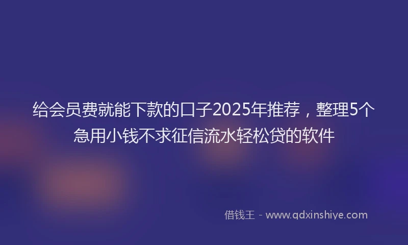 给会员费就能下款的口子2025年推荐，整理5个急用小钱不求征信流水轻松贷的软件