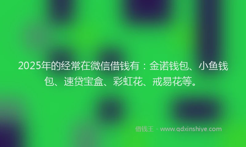 2025年的经常在微信借钱有：金诺钱包、小鱼钱包、速贷宝盒、彩虹花、戒易花等。