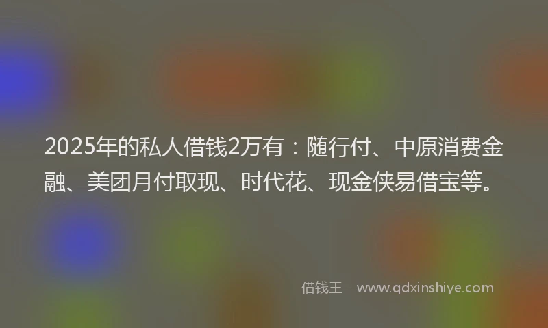 2025年的私人借钱2万有：随行付、中原消费金融、美团月付取现、时代花、现金侠易借宝等。