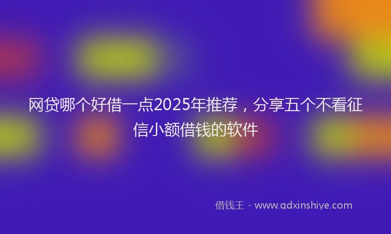 网贷哪个好借一点2025年推荐，分享五个不看征信小额借钱的软件