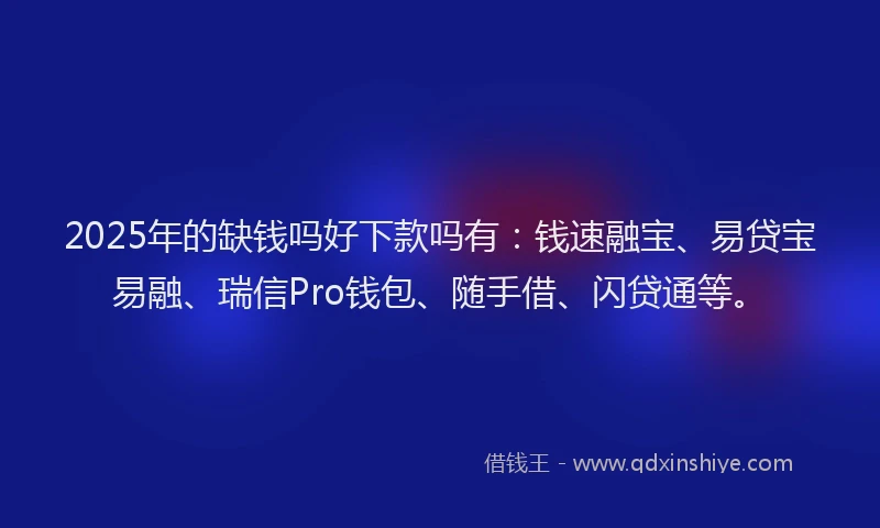 2025年的缺钱吗好下款吗有：钱速融宝、易贷宝易融、瑞信Pro钱包、随手借、闪贷通等。