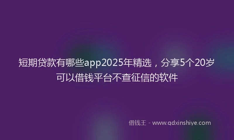 短期贷款有哪些app2025年精选，分享5个20岁可以借钱平台不查征信的软件