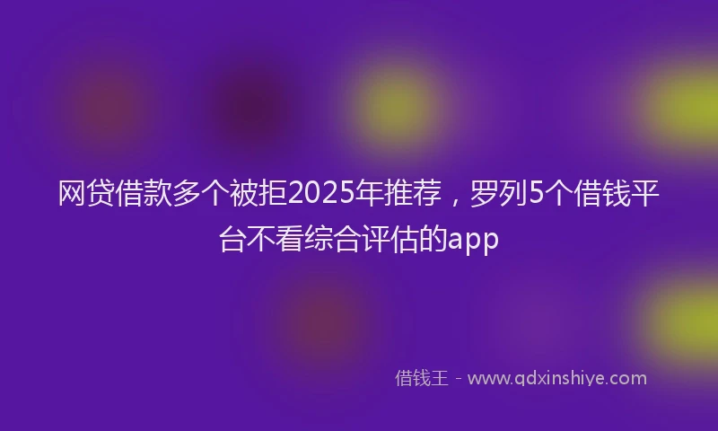 网贷借款多个被拒2025年推荐，罗列5个借钱平台不看综合评估的app