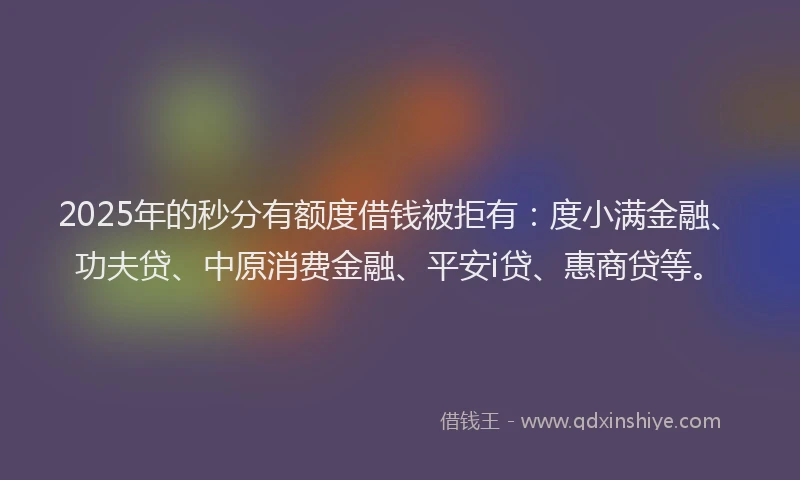 2025年的秒分有额度借钱被拒有：度小满金融、功夫贷、中原消费金融、平安i贷、惠商贷等。
