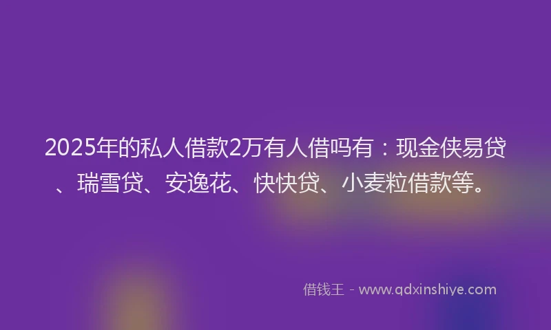 2025年的私人借款2万有人借吗有：现金侠易贷、瑞雪贷、安逸花、快快贷、小麦粒借款等。
