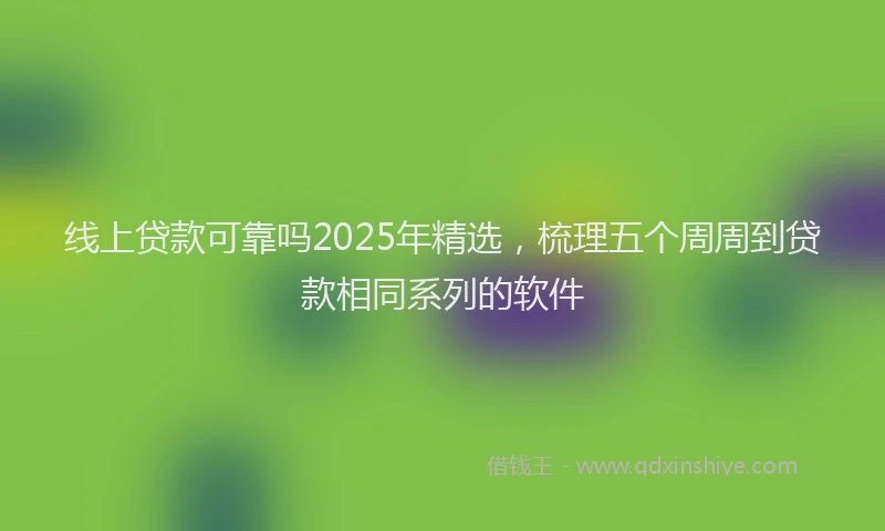 线上贷款可靠吗2025年精选，梳理五个周周到贷款相同系列的软件