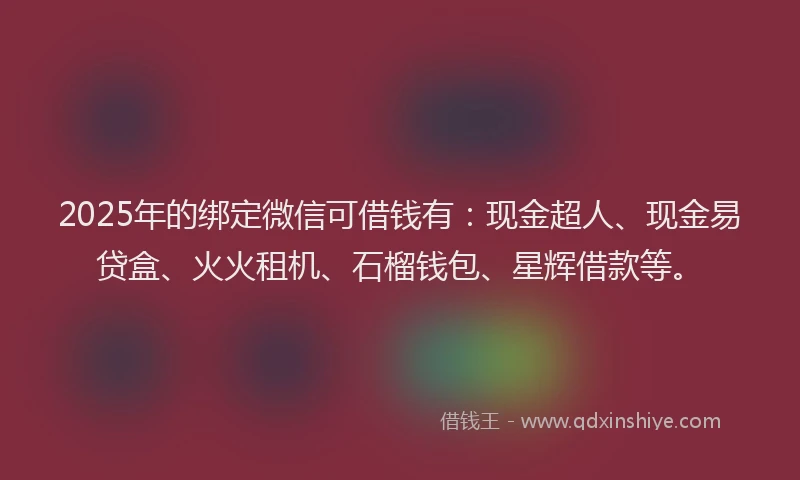 2025年的绑定微信可借钱有：现金超人、现金易贷盒、火火租机、石榴钱包、星辉借款等。