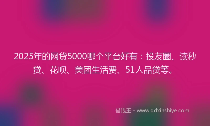 2025年的网贷5000哪个平台好有：投友圈、读秒贷、花呗、美团生活费、51人品贷等。