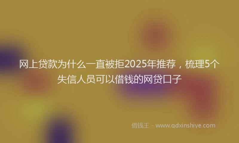 网上贷款为什么一直被拒2025年推荐，梳理5个失信人员可以借钱的网贷口子