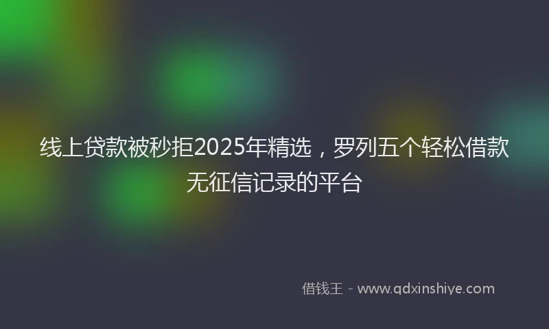 线上贷款被秒拒2025年精选，罗列五个轻松借款无征信记录的平台