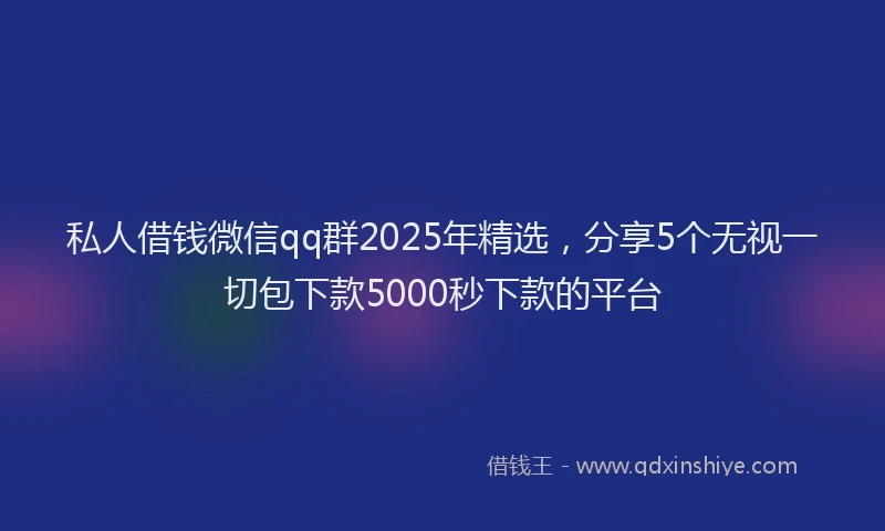 私人借钱微信qq群2025年精选，分享5个无视一切包下款5000秒下款的平台