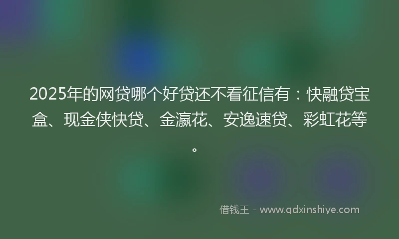 2025年的网贷哪个好贷还不看征信有：快融贷宝盒、现金侠快贷、金瀛花、安逸速贷、彩虹花等。
