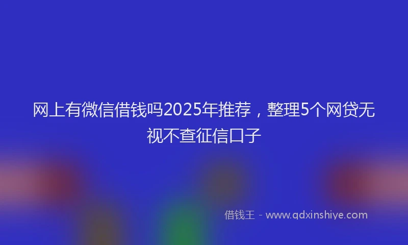 网上有微信借钱吗2025年推荐，整理5个网贷无视不查征信口子