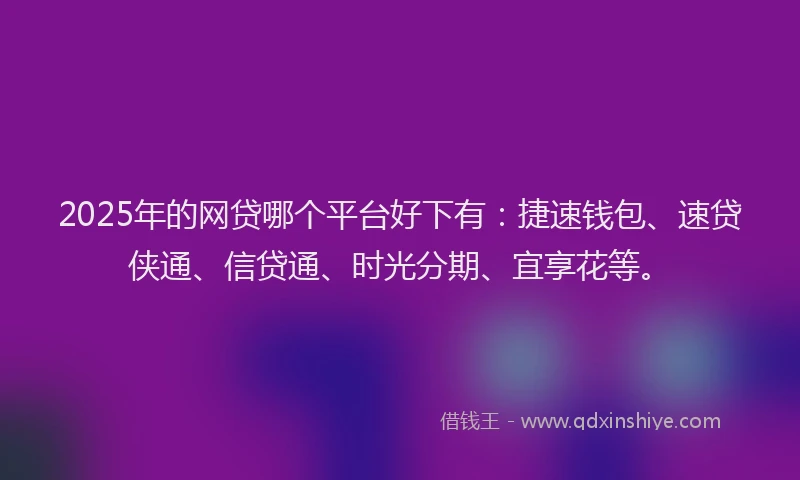 2025年的网贷哪个平台好下有：捷速钱包、速贷侠通、信贷通、时光分期、宜享花等。