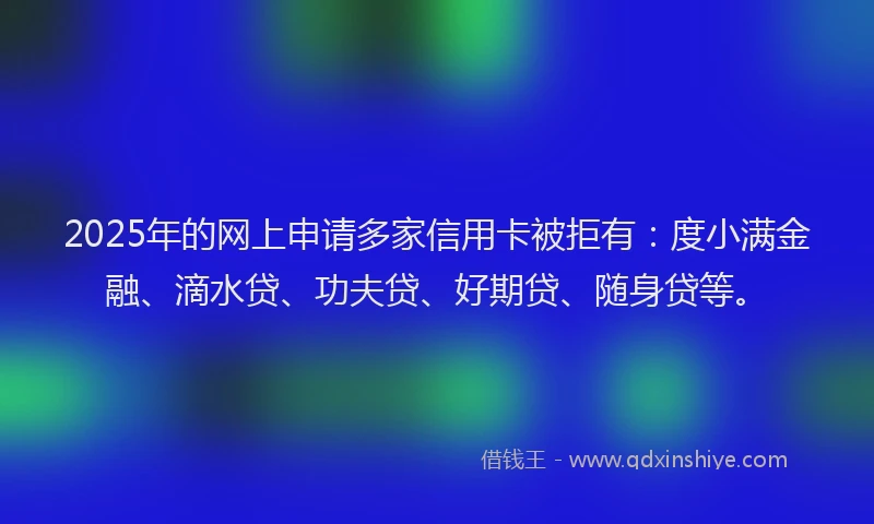 2025年的网上申请多家信用卡被拒有：度小满金融、滴水贷、功夫贷、好期贷、随身贷等。