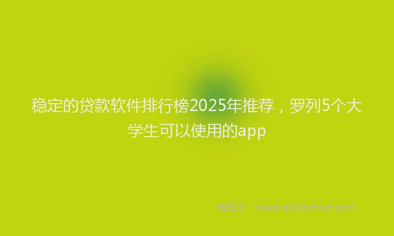 稳定的贷款软件排行榜2025年推荐，罗列5个大学生可以使用的app