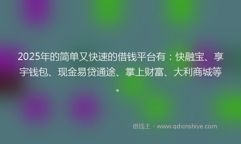 2025年的简单又快速的借钱平台有：快融宝、享宇钱包、现金易贷通途、掌上财富、大利商城等。