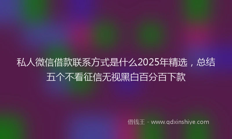 私人微信借款联系方式是什么2025年精选，总结五个不看征信无视黑白百分百下款