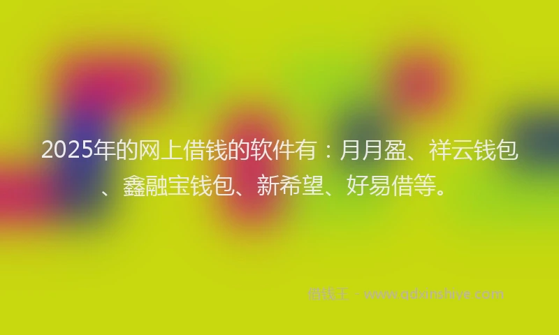 2025年的网上借钱的软件有：月月盈、祥云钱包、鑫融宝钱包、新希望、好易借等。