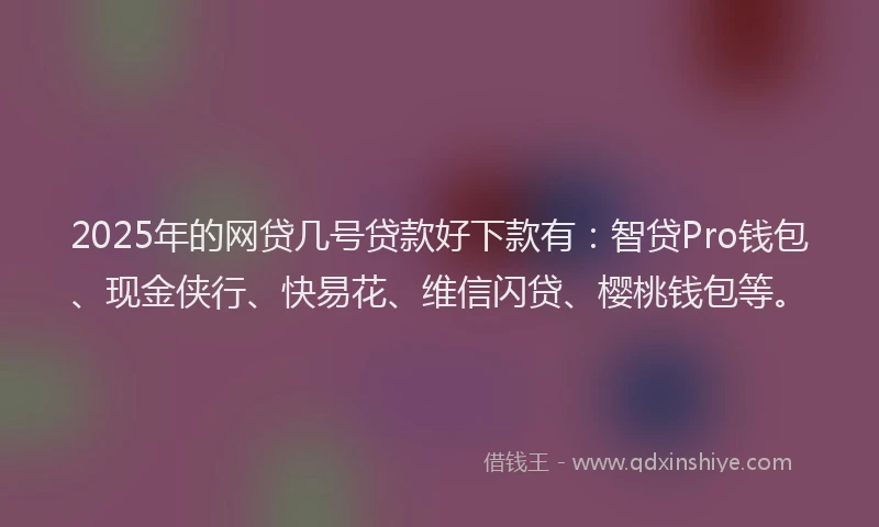 2025年的网贷几号贷款好下款有：智贷Pro钱包、现金侠行、快易花、维信闪贷、樱桃钱包等。