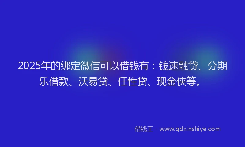 2025年的绑定微信可以借钱有：钱速融贷、分期乐借款、沃易贷、任性贷、现金侠等。