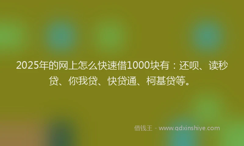 2025年的网上怎么快速借1000块有：还呗、读秒贷、你我贷、快贷通、柯基贷等。