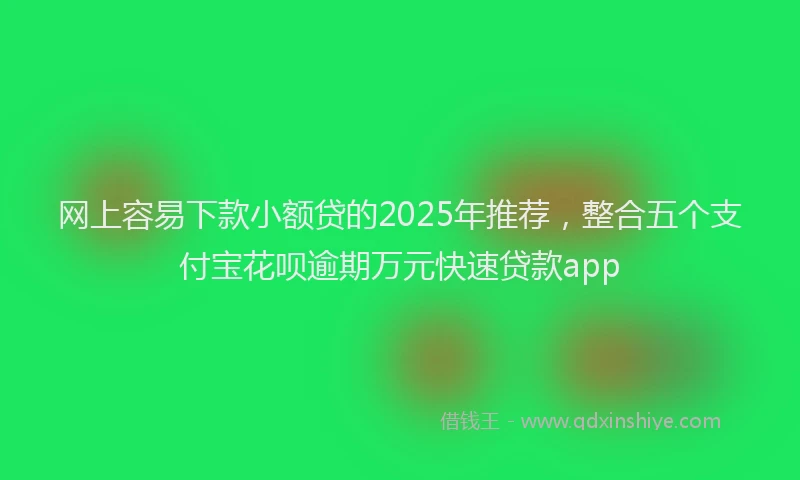 网上容易下款小额贷的2025年推荐，整合五个支付宝花呗逾期万元快速贷款app