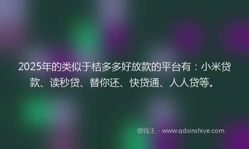 2025年的类似于桔多多好放款的平台有：小米贷款、读秒贷、替你还、快贷通、人人贷等。