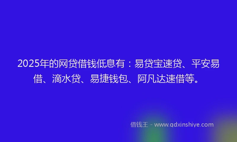 2025年的网贷借钱低息有：易贷宝速贷、平安易借、滴水贷、易捷钱包、阿凡达速借等。