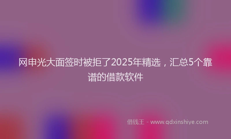 网申光大面签时被拒了2025年精选，汇总5个靠谱的借款软件