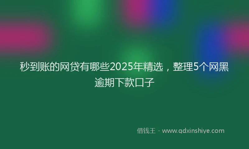 秒到账的网贷有哪些2025年精选，整理5个网黑逾期下款口子