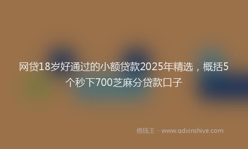 网贷18岁好通过的小额贷款2025年精选，概括5个秒下700芝麻分贷款口子