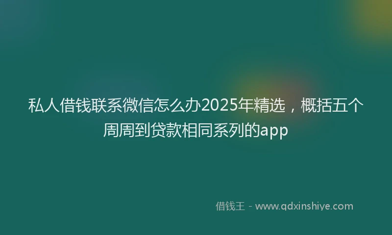私人借钱联系微信怎么办2025年精选，概括五个周周到贷款相同系列的app