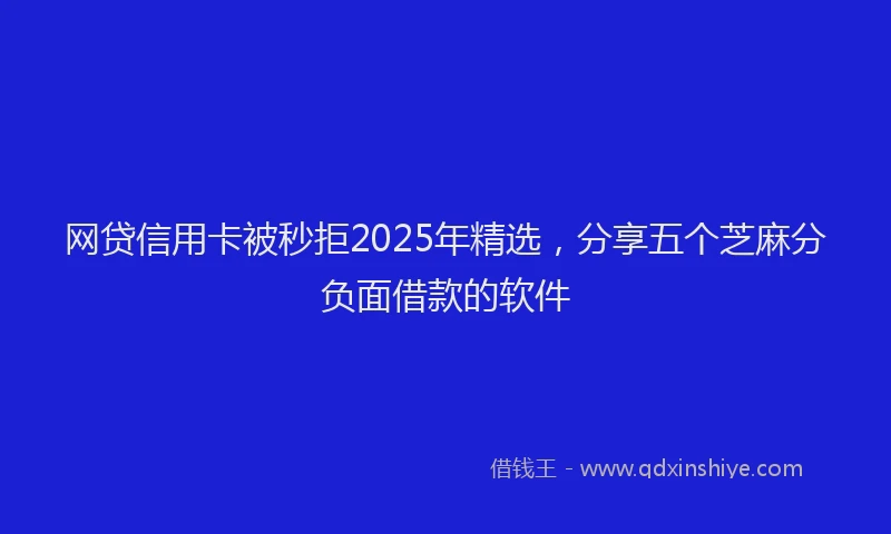 网贷信用卡被秒拒2025年精选，分享五个芝麻分负面借款的软件