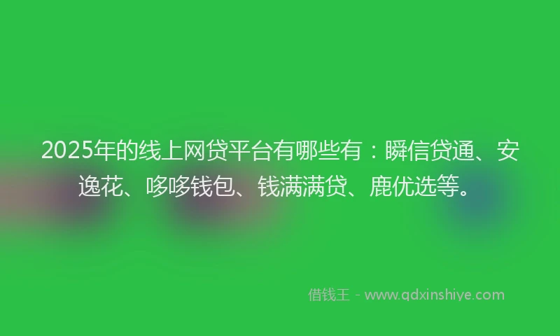 2025年的线上网贷平台有哪些有：瞬信贷通、安逸花、哆哆钱包、钱满满贷、鹿优选等。
