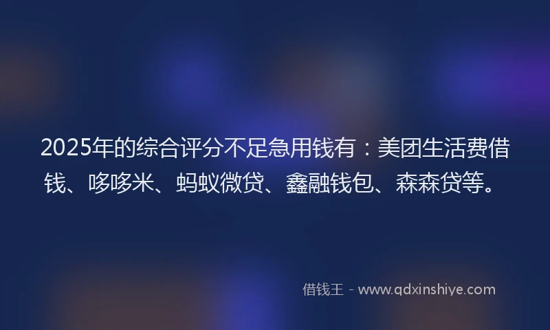 2025年的综合评分不足急用钱有：美团生活费借钱、哆哆米、蚂蚁微贷、鑫融钱包、森森贷等。