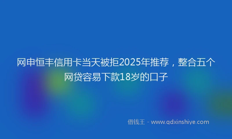 网申恒丰信用卡当天被拒2025年推荐，整合五个网贷容易下款18岁的口子