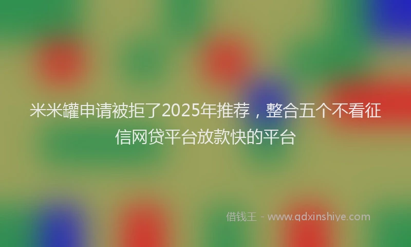 米米罐申请被拒了2025年推荐，整合五个不看征信网贷平台放款快的平台