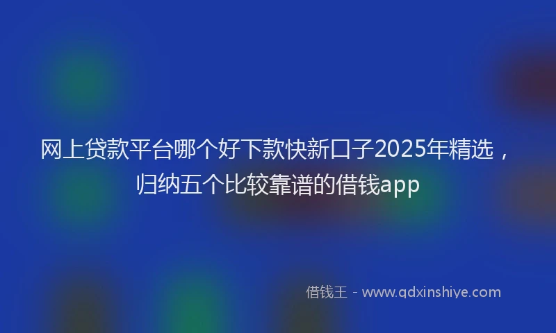 网上贷款平台哪个好下款快新口子2025年精选，归纳五个比较靠谱的借钱app
