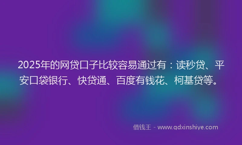 2025年的网贷口子比较容易通过有：读秒贷、平安口袋银行、快贷通、百度有钱花、柯基贷等。